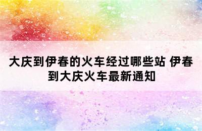 大庆到伊春的火车经过哪些站 伊春到大庆火车最新通知